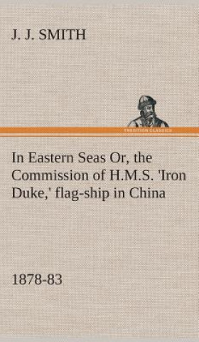 Buch In Eastern Seas Or, the Commission of H.M.S. 'Iron Duke, ' flag-ship in China, 1878-83 J. J. Smith