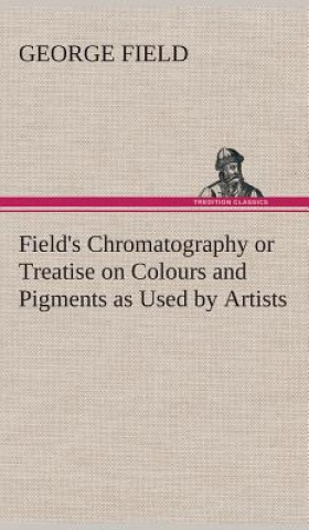 Carte Field's Chromatography or Treatise on Colours and Pigments as Used by Artists George Field
