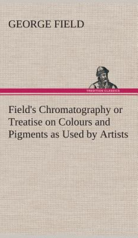 Buch Field's Chromatography or Treatise on Colours and Pigments as Used by Artists George Field