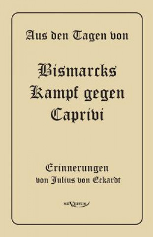 Carte Aus den Tagen von Bismarcks Kampf gegen Caprivi. Erinnerungen von Julius von Eckardt Julius von Eckardt