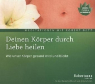 Audio Deinen Körper durch Liebe heilen, Audio-CD Robert Th. Betz