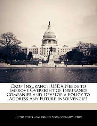 Könyv Crop Insurance: USDA Needs to Improve Oversight of Insurance Companies and Develop a Policy to Address Any Future Insolvencies nited States Government Accountability Office