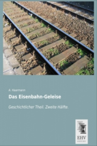 Книга Das Eisenbahn-Geleise - Geschichtlicher Teil. Zweite Hälfte A. Haarmann