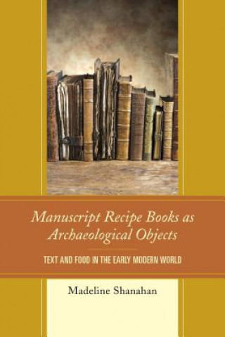 Kniha Manuscript Recipe Books as Archaeological Objects Madeline Shanahan