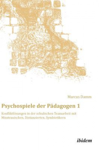 Kniha Psychospiele der P dagogen 1. Konfliktl sungen in der schulischen Teamarbeit mit Misstrauischen, Distanzierten, Symbiotikern Marcus Damm