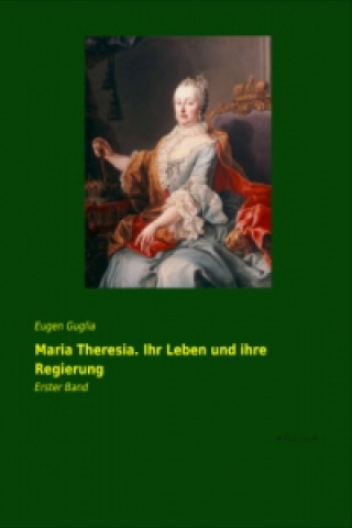 Carte Maria Theresia. Ihr Leben und ihre Regierung. Bd.1 Eugen Guglia