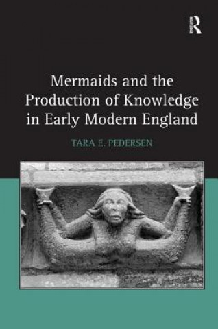 Kniha Mermaids and the Production of Knowledge in Early Modern England Tara E. Pedersen