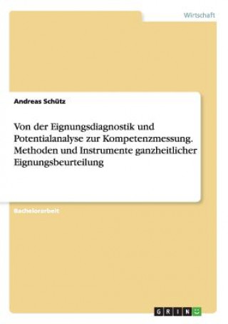 Carte Von der Eignungsdiagnostik und Potentialanalyse zur Kompetenzmessung. Methoden und Instrumente ganzheitlicher Eignungsbeurteilung Andreas Schütz