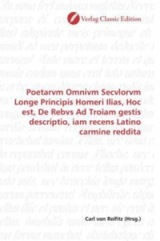 Könyv Poetarvm Omnivm Secvlorvm Longe Principis Homeri Ilias, Hoc est, De Rebvs Ad Troiam gestis descriptio, iam recens Latino carmine reddita Carl von Reifitz