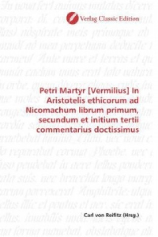 Könyv Petri Martyr [Vermilius] In Aristotelis ethicorum ad Nicomachum librum primum, secundum et initium tertii commentarius doctissimus Carl von Reifitz