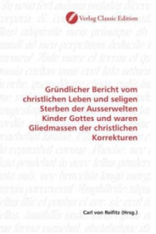 Book Gründlicher Bericht vom christlichen Leben und seligen Sterben der Ausserwelten Kinder Gottes und waren Gliedmassen der christlichen Korrekturen Carl von Reifitz