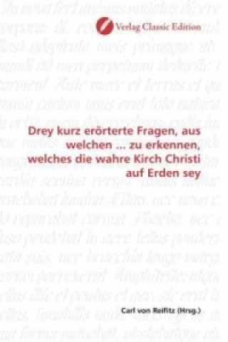 Könyv Drey kurz erörterte Fragen, aus welchen ... zu erkennen, welches die wahre Kirch Christi auf Erden sey Carl von Reifitz