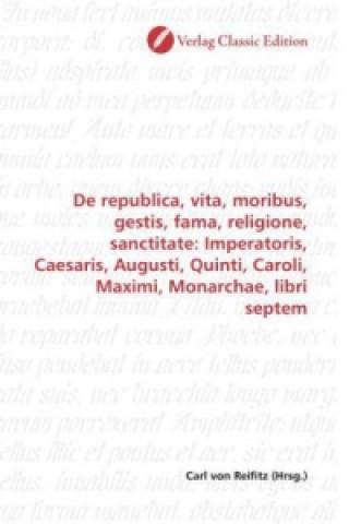 Kniha De republica, vita, moribus, gestis, fama, religione, sanctitate: Imperatoris, Caesaris, Augusti, Quinti, Caroli, Maximi, Monarchae, libri septem Carl von Reifitz