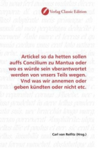 Kniha Artickel so da hetten sollen auffs Concilium zu Mantua oder wo es würde sein vberantwortet werden von vnsers Teils wegen. Vnd was wir annemen oder geb Carl von Reifitz