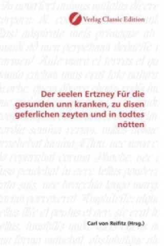 Buch Der seelen Ertzney Für die gesunden unn kranken, zu disen geferlichen zeyten und in todtes nötten Carl von Reifitz