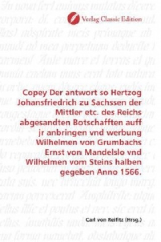 Könyv Copey Der antwort so Hertzog Johansfriedrich zu Sachssen der Mittler etc. des Reichs abgesandten Botschafften auff jr anbringen vnd werbung Wilhelmen Carl von Reifitz