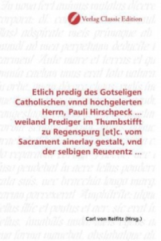 Libro Etlich predig des Gotseligen Catholischen vnnd hochgelerten Herrn, Pauli Hirschpeck ... weiland Prediger im Thumbstifft zu Regenspurg [et]c. vom Sacra Carl von Reifitz