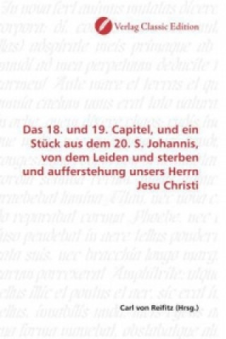 Kniha Das 18. und 19. Capitel, und ein Stück aus dem 20. S. Johannis, von dem Leiden und sterben und aufferstehung unsers Herrn Jesu Christi Carl von Reifitz
