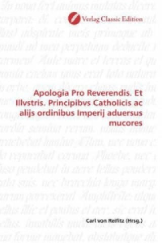 Könyv Apologia Pro Reverendis. Et Illvstris. Principibvs Catholicis ac alijs ordinibus Imperij aduersus mucores Carl von Reifitz