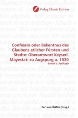 Könyv Confessio oder Bekentnus des Glaubens etlicher Fürsten und Stedte: Oberantwort Keyserl. Mayestat: zu Augspurg a. 1530 Carl von Reifitz