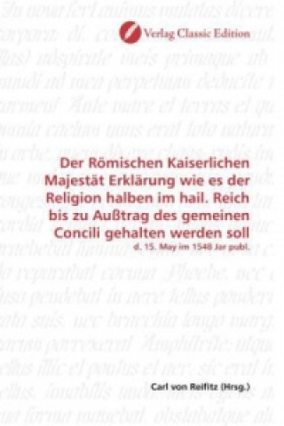 Livre Der Römischen Kaiserlichen Majestät Erklärung wie es der Religion halben im hail. Reich bis zu Außtrag des gemeinen Concili gehalten werden soll Carl von Reifitz