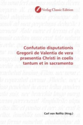 Könyv Confutatio disputationis Gregorii de Valentia de vera praesentia Christi in coelis tantum et in sacramento Carl von Reifitz