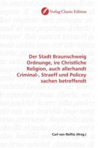 Book Der Stadt Braunschweig Ordnunge, ire Christliche Religion, auch allerhandt Criminal-, Straeff und Policey sachen betreffendt Carl von Reifitz