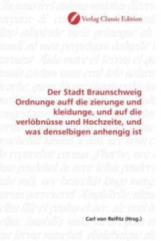 Książka Der Stadt Braunschweig Ordnunge auff die zierunge und kleidunge, und auf die verlöbnüsse und Hochzeite, und was denselbigen anhengig ist Carl von Reifitz