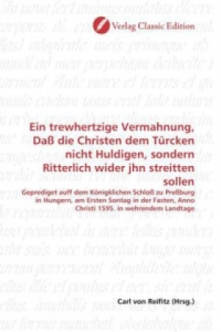 Kniha Ein trewhertzige Vermahnung, Daß die Christen dem Türcken nicht Huldigen, sondern Ritterlich wider jhn streitten sollen Carl von Reifitz