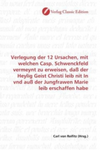 Buch Verlegung der 12 Ursachen, mit welchen Casp. Schwenckfeld vermeynt zu erweisen, daß der Heylig Geist Christi leib nit In vnd auß der Jungfrawen Marie Carl von Reifitz