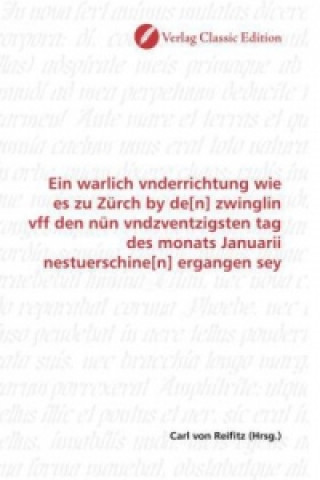 Kniha Ein warlich vnderrichtung wie es zu Zürch by de[n] zwinglin vff den nün vndzventzigsten tag des monats Januarii nestuerschine[n] ergangen sey Carl von Reifitz