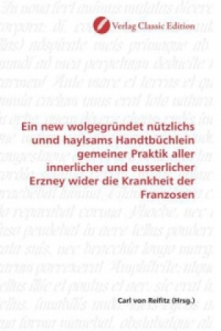 Book Ein new wolgegründet nützlichs unnd haylsams Handtbüchlein gemeiner Praktik aller innerlicher und eusserlicher Erzney wider die Krankheit der Franzose Carl von Reifitz