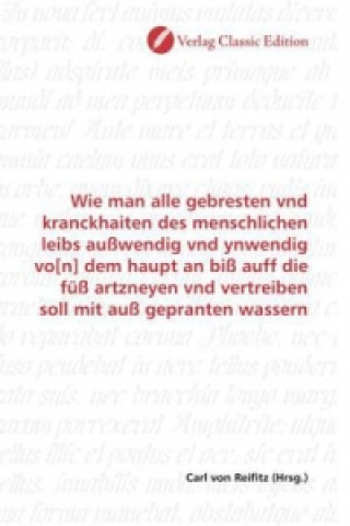 Buch Wie man alle gebresten vnd kranckhaiten des menschlichen leibs außwendig vnd ynwendig vo[n] dem haupt an biß auff die füß artzneyen vnd vertreiben sol Carl von Reifitz