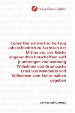 Kniha Copey Der antwort so Hertzog Johansfriedrich zu Sachssen der Mittler etc. des Reichs abgesandten Botschafften auff jr anbringen vnd werbung Wilhelmen Carl von Reifitz
