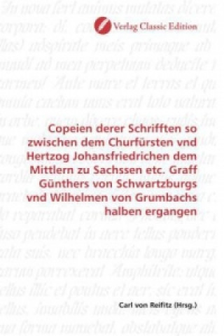 Kniha Copeien derer Schrifften so zwischen dem Churfürsten vnd Hertzog Johansfriedrichen dem Mittlern zu Sachssen etc. Graff Günthers von Schwartzburgs vnd Carl von Reifitz