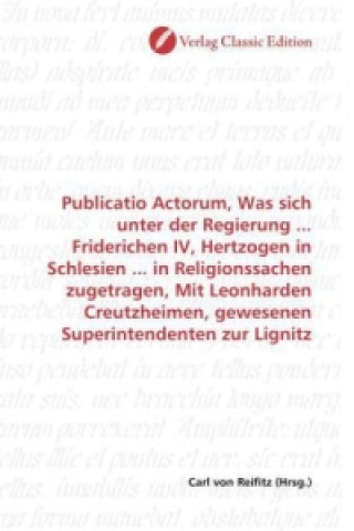 Carte Publicatio Actorum, Was sich unter der Regierung ... Friderichen IV, Hertzogen in Schlesien ... in Religionssachen zugetragen, Mit Leonharden Creutzhe Carl von Reifitz