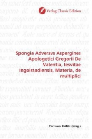 Carte Spongia Adversvs Aspergines Apologetici Gregorii De Valentia, Iesvitae Ingolstadiensis, Materia, de multiplici Carl von Reifitz
