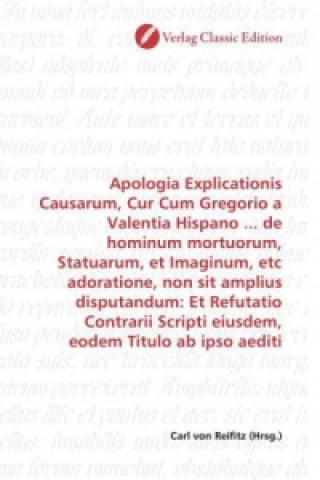 Kniha Apologia Explicationis Causarum, Cur Cum Gregorio a Valentia Hispano ... de hominum mortuorum, Statuarum, et Imaginum, etc adoratione, non sit amplius Carl von Reifitz