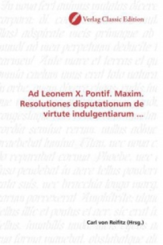 Könyv Ad Leonem X. Pontif. Maxim. Resolutiones disputationum de virtute indulgentiarum ... Carl von Reifitz