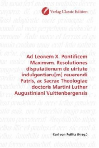 Knjiga Ad Leonem X. Pontificem Maximvm. Resolutiones disputationum de uirtute indulgentiaru[m] reuerendi Patris, ac Sacrae Theologiae doctoris Martini Luther Carl von Reifitz