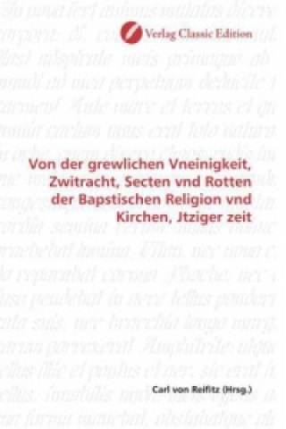 Könyv Von der grewlichen Vneinigkeit, Zwitracht, Secten vnd Rotten der Bapstischen Religion vnd Kirchen, Jtziger zeit Carl von Reifitz