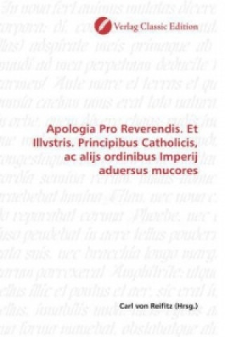 Könyv Apologia Pro Reverendis. Et Illvstris. Principibus Catholicis, ac alijs ordinibus Imperij aduersus mucores Carl von Reifitz
