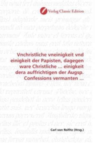 Kniha Vnchristliche vneinigkeit vnd einigkeit der Papisten, dagegen ware Christliche ... einigkeit dera auffrichtigen der Augsp. Confessions vermanten ... Carl von Reifitz