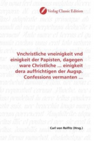 Book Vnchristliche vneinigkeit vnd einigkeit der Papisten, dagegen ware Christliche ... einigkeit dera auffrichtigen der Augsp. Confessions vermanten ... Carl von Reifitz