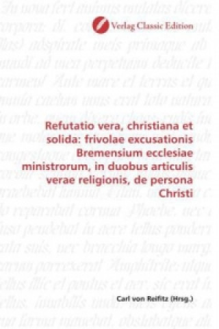 Książka Refutatio vera, christiana et solida: frivolae excusationis Bremensium ecclesiae ministrorum, in duobus articulis verae religionis, de persona Christi Carl von Reifitz