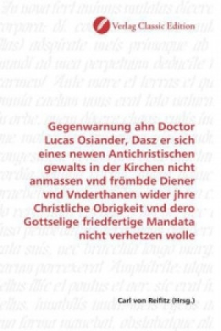 Könyv Gegenwarnung ahn Doctor Lucas Osiander, Dasz er sich eines newen Antichristischen gewalts in der Kirchen nicht anmassen vnd frömbde Diener vnd Vnderth Carl von Reifitz