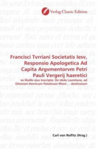 Kniha Francisci Tvrriani Societatis Iesv, Responsio Apologetica Ad Capita Argvmentorvm Petri Pauli Vergerij haeretici Carl von Reifitz