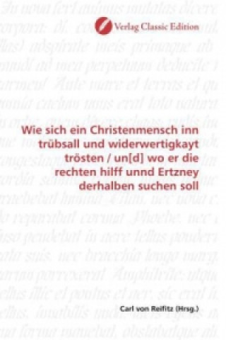 Könyv Wie sich ein Christenmensch inn trübsall und widerwertigkayt trösten / un[d] wo er die rechten hilff unnd Ertzney derhalben suchen soll Carl von Reifitz