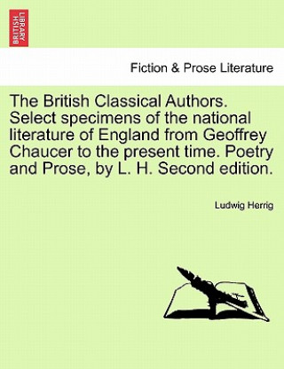 Könyv British Classical Authors. Select Specimens of the National Literature of England from Geoffrey Chaucer to the Present Time. Poetry and Prose, by L. H Ludwig Herrig