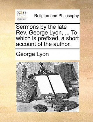 Livre Sermons by the Late REV. George Lyon, ... to Which Is Prefixed, a Short Account of the Author. George Lyon